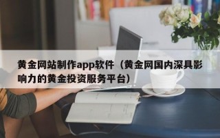 宝鸡黄金网站制作app软件（黄金网国内深具影响力的黄金投资服务平台）