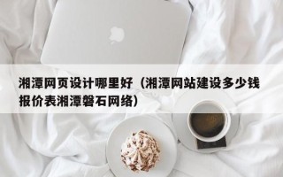 宝鸡湘潭网页设计哪里好（湘潭网站建设多少钱 报价表湘潭磐石网络）