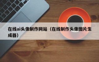 宝鸡在线ai头像制作网站（在线制作头像图片生成器）