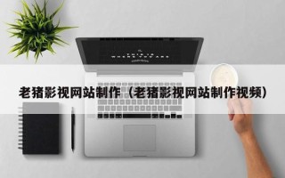 宝鸡老猪影视网站制作（老猪影视网站制作视频）