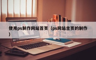 宝鸡使用ps制作网站首页（ps网站主页的制作）