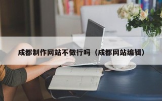 宝鸡成都制作网站不做行吗（成都网站编辑）