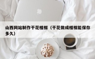 宝鸡山西网站制作干花相框（干花做成相框能保存多久）